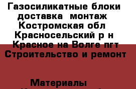 Газосиликатные блоки ,доставка ,монтаж - Костромская обл., Красносельский р-н, Красное-на-Волге пгт Строительство и ремонт » Материалы   . Костромская обл.